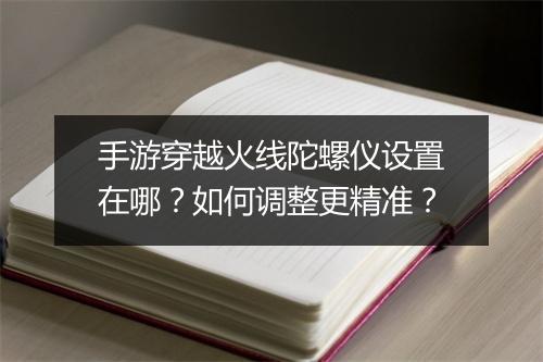 手游穿越火线陀螺仪设置在哪？如何调整更精准？