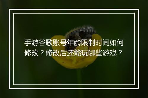 手游谷歌账号年龄限制时间如何修改?修改后还能玩哪些游戏?