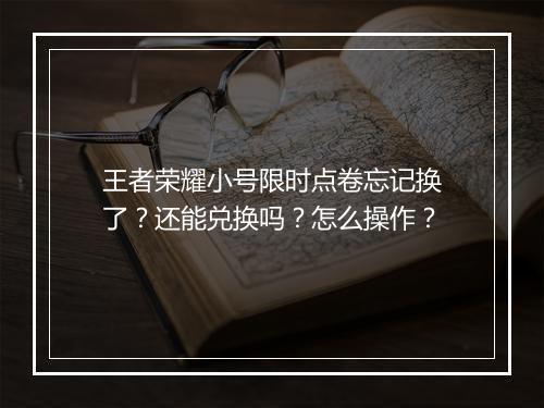 王者荣耀小号限时点卷忘记换了?还能兑换吗?怎么操作?
