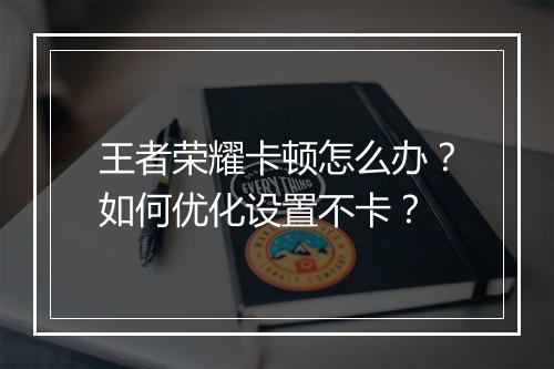 王者荣耀卡顿怎么办？如何优化设置不卡？