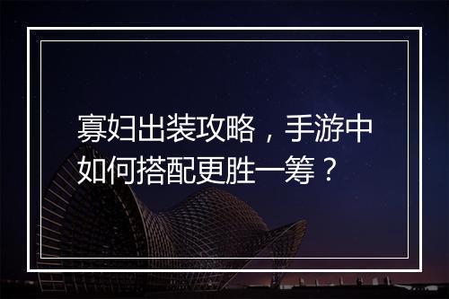 寡妇出装攻略，手游中如何搭配更胜一筹？