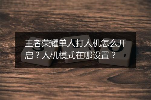 王者荣耀单人打人机怎么开启?人机模式在哪设置?