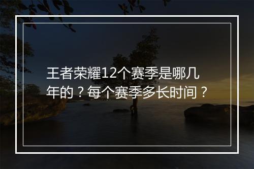王者荣耀12个赛季是哪几年的？每个赛季多长时间？