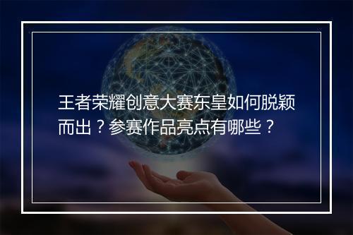王者荣耀创意大赛东皇如何脱颖而出?参赛作品亮点有哪些?
