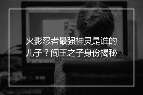 火影忍者最强神灵是谁的儿子？阎王之子身份揭秘