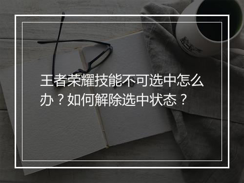 王者荣耀技能不可选中怎么办？如何解除选中状态？