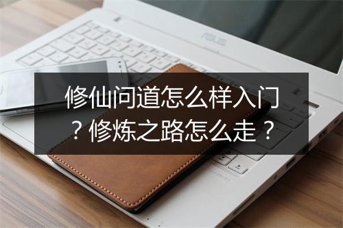 修仙问道怎么样入门？修炼之路怎么走？