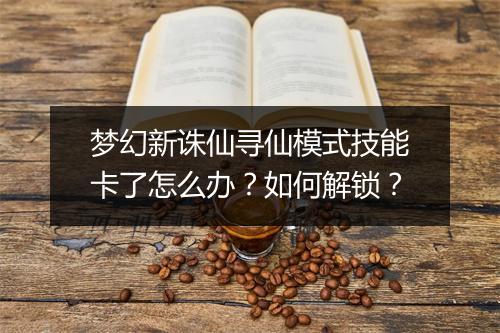 梦幻新诛仙寻仙模式技能卡了怎么办？如何解锁？