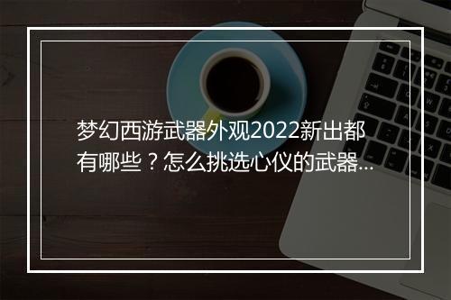 梦幻西游武器外观2022新出都有哪些?怎么挑选心仪的武器?