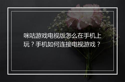 咪咕游戏电视版怎么在手机上玩？手机如何连接电视游戏？