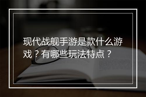 现代战舰手游是款什么游戏？有哪些玩法特点？