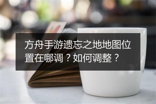 方舟手游遗忘之地地图位置在哪调？如何调整？