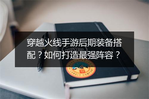 穿越火线手游后期装备搭配？如何打造最强阵容？