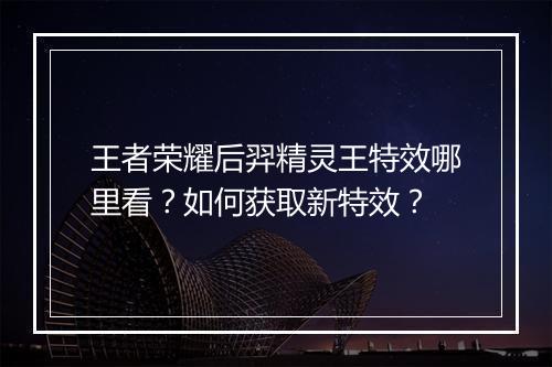王者荣耀后羿精灵王特效哪里看？如何获取新特效？