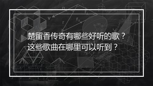 楚留香传奇有哪些好听的歌？这些歌曲在哪里可以听到？