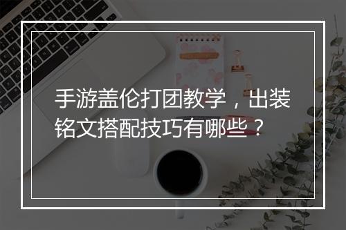 手游盖伦打团教学，出装铭文搭配技巧有哪些？