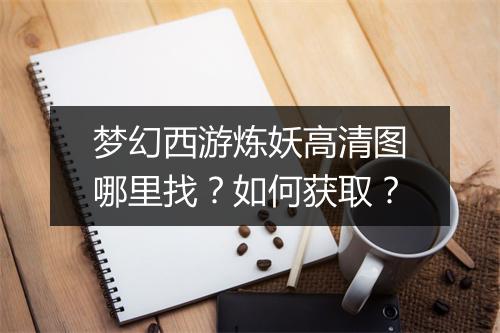 梦幻西游炼妖高清图哪里找?如何获取?