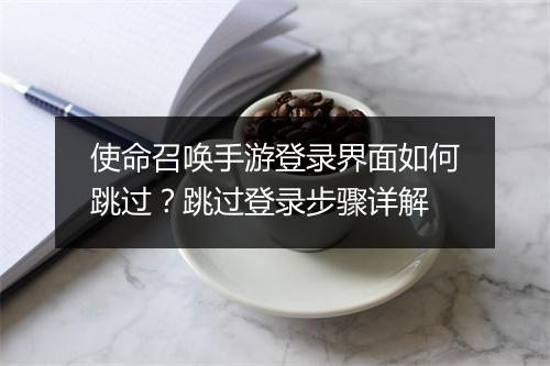 使命召唤手游登录界面如何跳过？跳过登录步骤详解