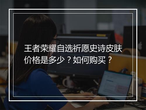 王者荣耀自选祈愿史诗皮肤价格是多少?如何购买?
