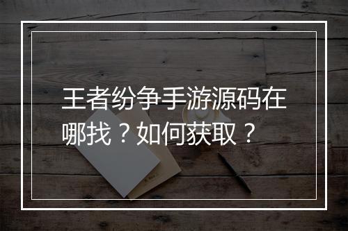 王者纷争手游源码在哪找？如何获取？