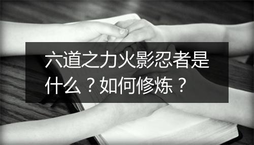 六道之力火影忍者是什么？如何修炼？