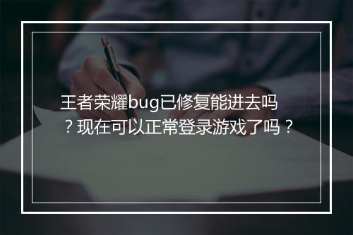 王者荣耀bug已修复能进去吗？现在可以正常登录游戏了吗？