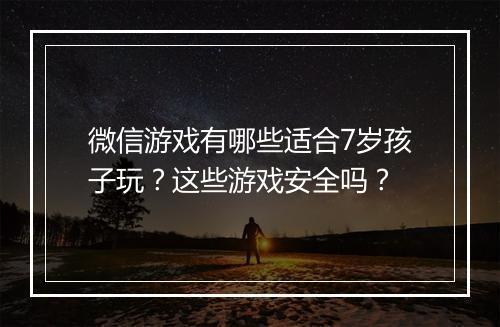 微信游戏有哪些适合7岁孩子玩？这些游戏安全吗？