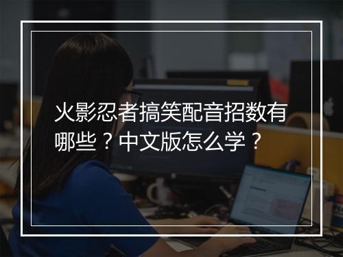 火影忍者搞笑配音招数有哪些?中文版怎么学?
