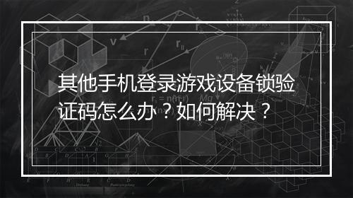 其他手机登录游戏设备锁验证码怎么办？如何解决？
