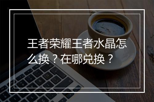 王者荣耀王者水晶怎么换?在哪兑换?