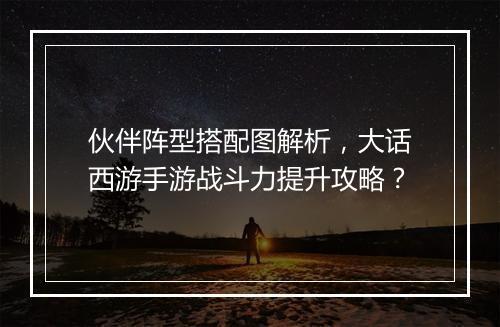 伙伴阵型搭配图解析，大话西游手游战斗力提升攻略？