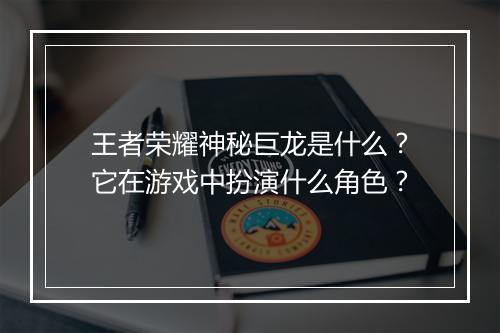 王者荣耀神秘巨龙是什么？它在游戏中扮演什么角色？