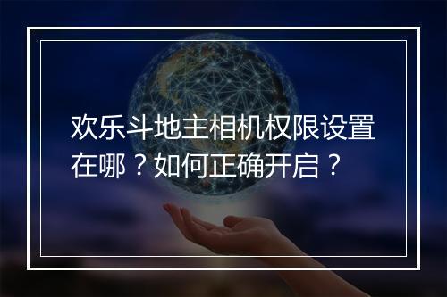 欢乐斗地主相机权限设置在哪?如何正确开启?
