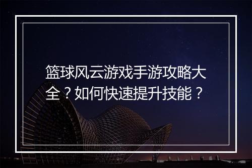 篮球风云游戏手游攻略大全？如何快速提升技能？