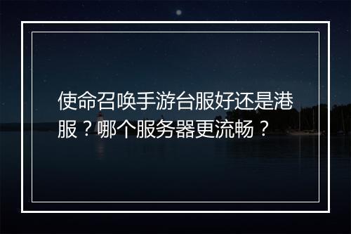 使命召唤手游台服好还是港服？哪个服务器更流畅？