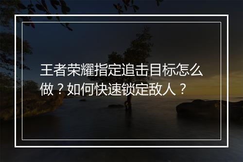 王者荣耀指定追击目标怎么做？如何快速锁定敌人？