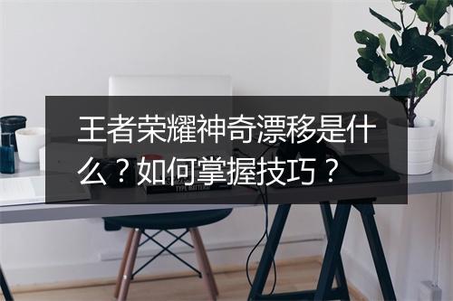 王者荣耀神奇漂移是什么？如何掌握技巧？