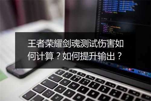 王者荣耀剑魂测试伤害如何计算？如何提升输出？