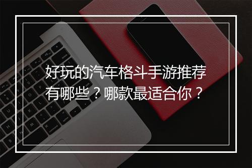 好玩的汽车格斗手游推荐有哪些?哪款最适合你?