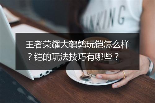 王者荣耀大鹌鹑玩铠怎么样？铠的玩法技巧有哪些？