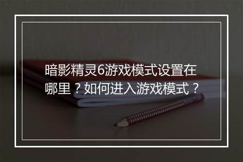 暗影精灵6游戏模式设置在哪里？如何进入游戏模式？