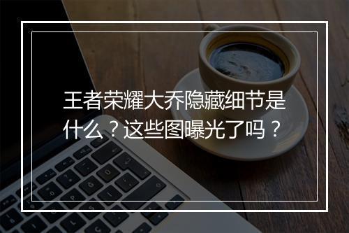 王者荣耀大乔隐藏细节是什么？这些图曝光了吗？
