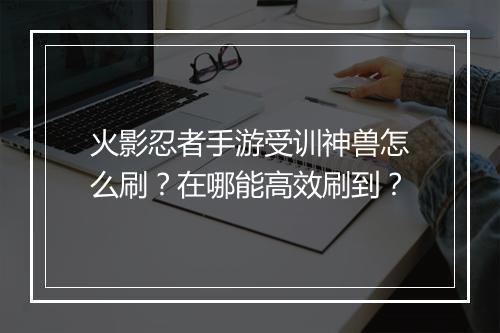 火影忍者手游受训神兽怎么刷？在哪能高效刷到？