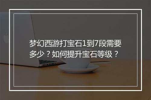 梦幻西游打宝石1到7段需要多少？如何提升宝石等级？