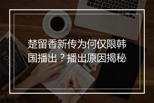 楚留香新传为何仅限韩国播出？播出原因揭秘