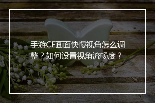 手游CF画面快慢视角怎么调整?如何设置视角流畅度?