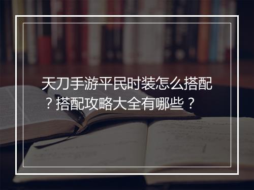 天刀手游平民时装怎么搭配？搭配攻略大全有哪些？