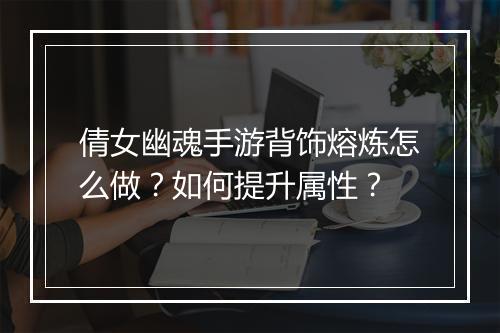 倩女幽魂手游背饰熔炼怎么做？如何提升属性？