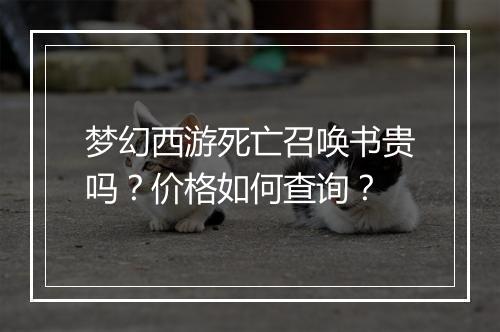 梦幻西游死亡召唤书贵吗？价格如何查询？