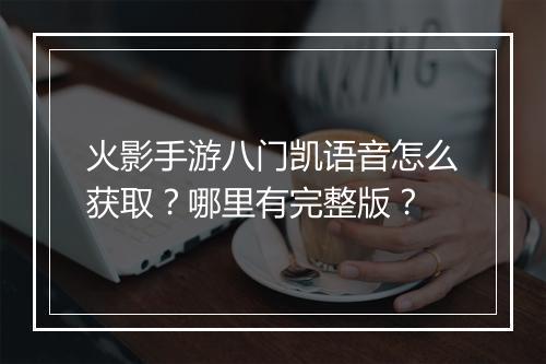 火影手游八门凯语音怎么获取？哪里有完整版？